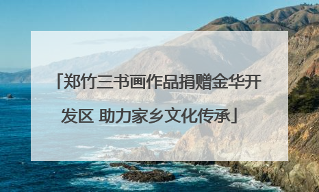 郑竹三书画作品捐赠金华开发区 助力家乡文化传承